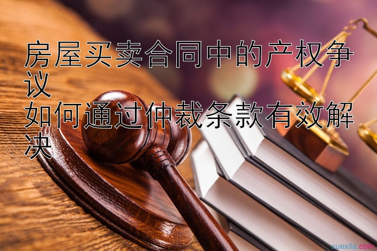 房屋买卖合同中的产权争议  
如何通过仲裁条款有效解决