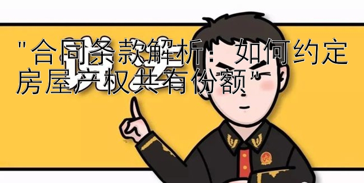 合同条款解析：如何约定房屋产权共有份额