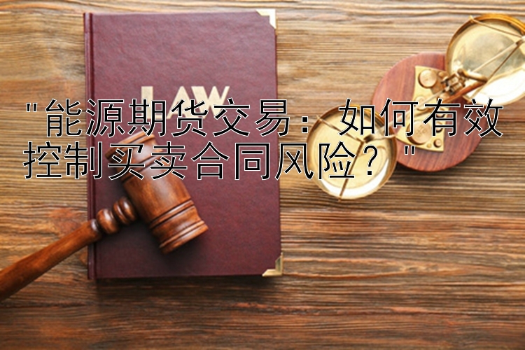 能源期货交易：如何有效控制买卖合同风险？