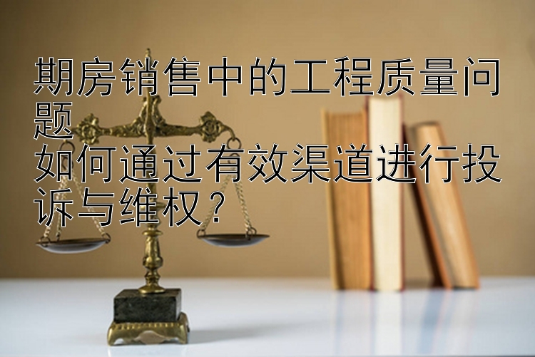 期房销售中的工程质量问题 风之彩1分快3     如何通过有效渠道进行投诉与维权？