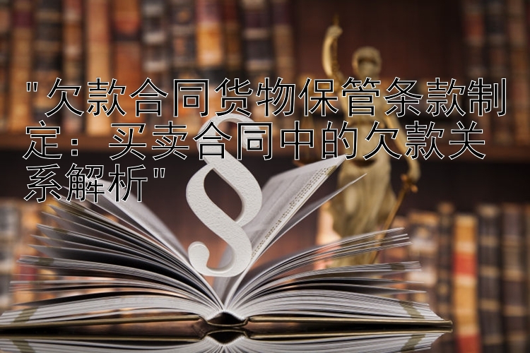 欠款合同货物保管条款制定：买卖合同中的欠款关系解析