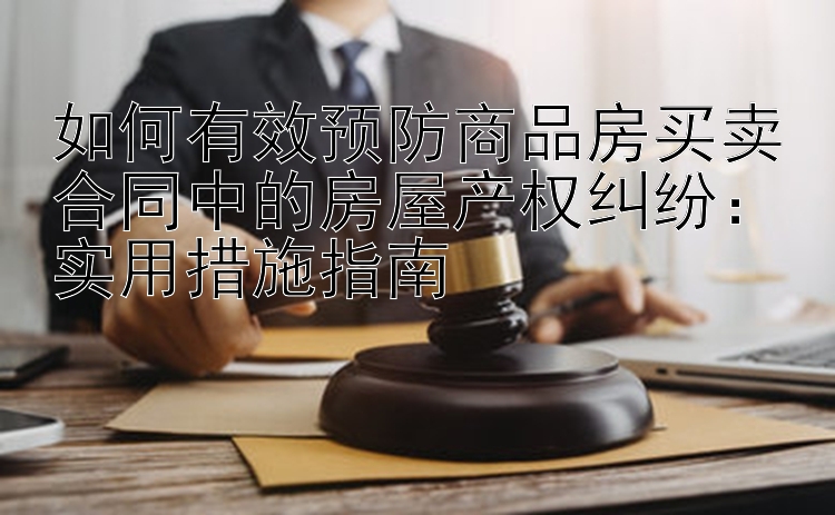 如何有效预防商品房买卖合同中的房屋产权纠纷：5分快3走势图    实用措施指南