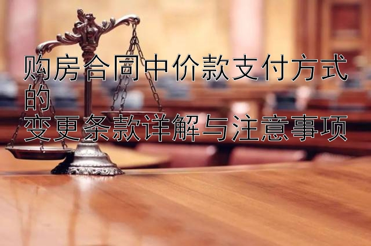 购房合同中价款支付方式的  
变更条款详解与注意事项