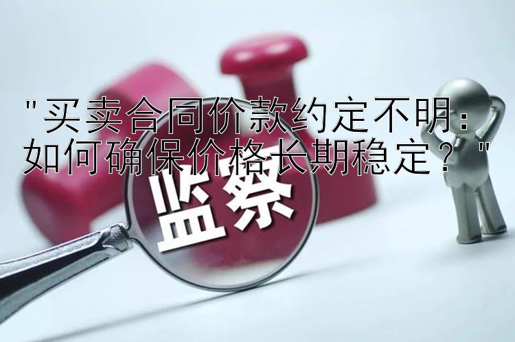 买卖合同价款约定不明：如何确保价格长期稳定？