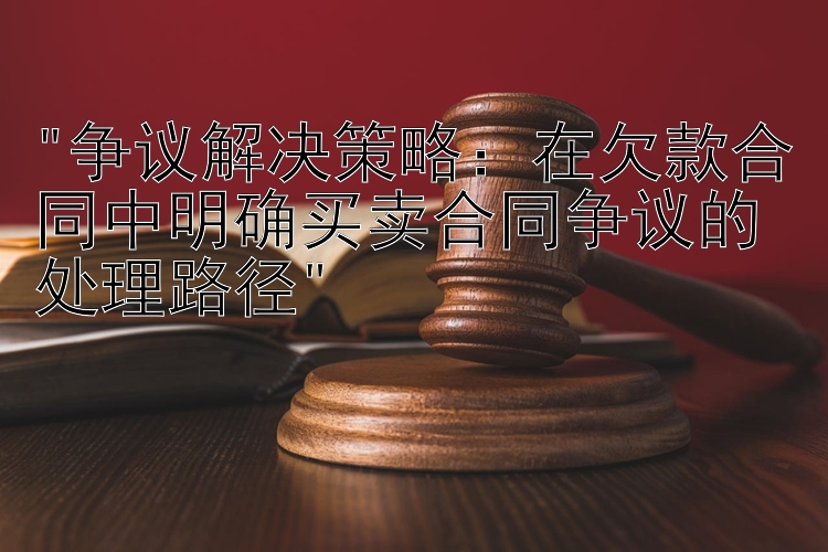 争议解决策略：在欠款合同中明确买卖合同争议的处理路径