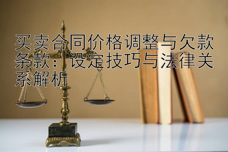 买卖合同价格调整与欠款条款：设定技巧与法律关系解析