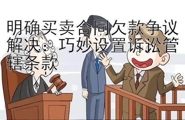 明确买卖合同欠款争议解决：巧妙设置诉讼管辖条款