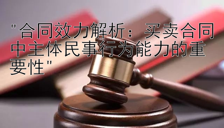 合同效力解析：买卖合同中主体民事行为能力的重要性