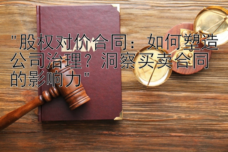 股权对价合同：如何塑造公司治理？洞察买卖合同的影响力