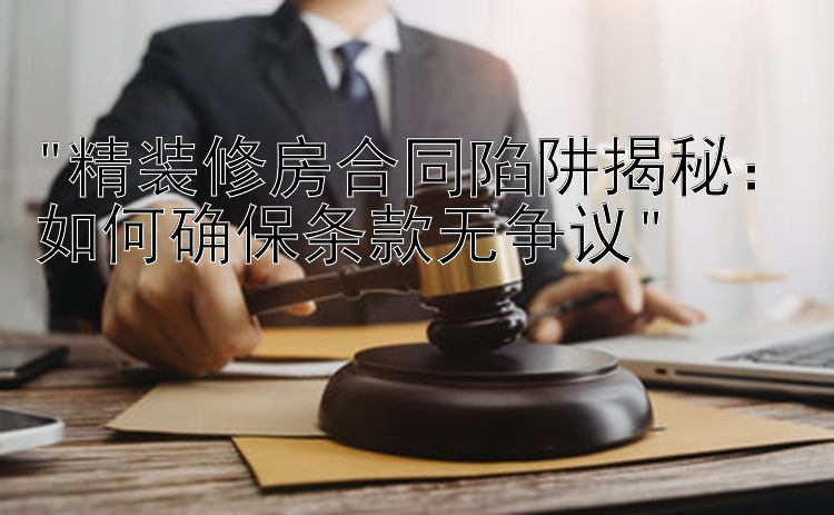 精装修房合同陷阱揭秘：如何确保条款无争议