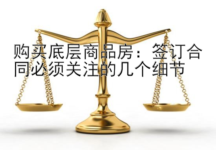 购买底层商品房：签订合同必须关注的几个细节