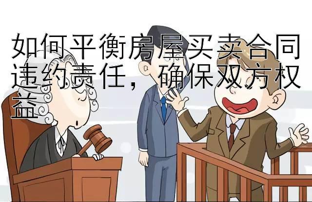 如何平衡房屋买卖合同违约责任，确保双方权益