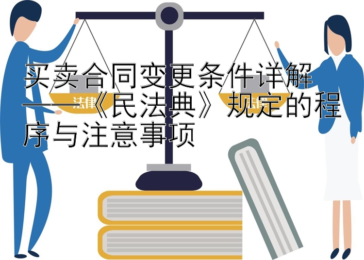 买卖合同变更条件详解  
——《民法典》规定的程序与注意事项