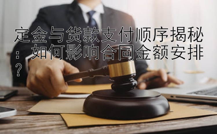 定金与货款支付顺序揭秘：如何影响合同金额安排？