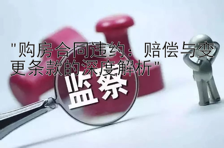 购房合同违约：赔偿与变更条款的深度解析