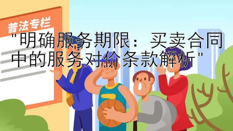 明确服务期限：买卖合同中的服务对价条款解析