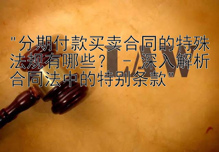 分期付款买卖合同的特殊法规有哪些？ - 深入解析合同法中的特别条款