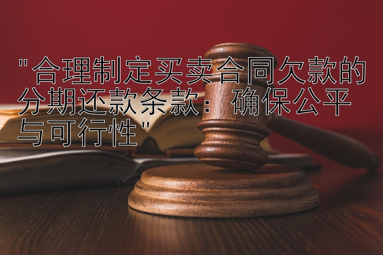 合理制定买卖合同欠款的分期还款条款：确保公平与可行性