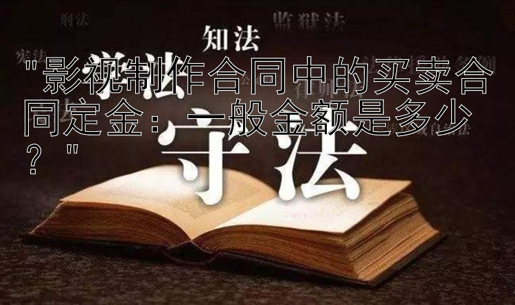 影视制作合同中的买卖合同定金：一般金额是多少？