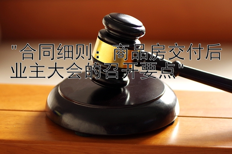 合同细则：商品房交付后业主大会的召开要点