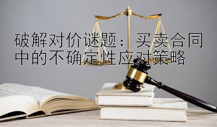 破解对价谜题：买卖合同中的不确定性应对策略